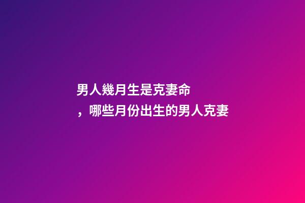男人幾月生是克妻命，哪些月份出生的男人克妻